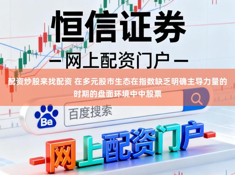 配资炒股来找配资 在多元股市生态在指数缺乏明确主导力量的时期的盘面环境中中股票