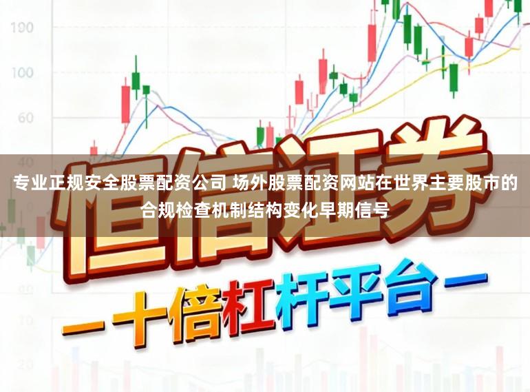 专业正规安全股票配资公司 场外股票配资网站在世界主要股市的合规检查机制结构变化早期信号