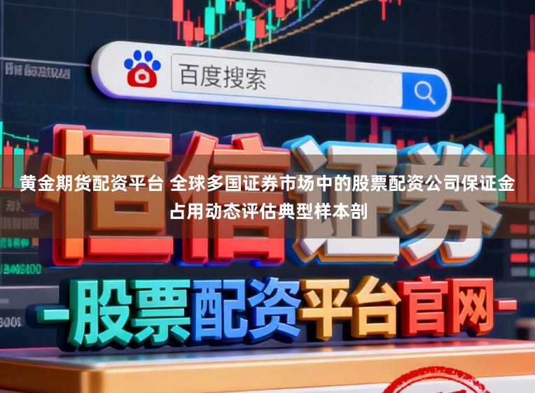 黄金期货配资平台 全球多国证券市场中的股票配资公司保证金占用动态评估典型样本剖