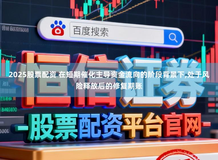 2025股票配资 在短期催化主导资金流向的阶段背景下,处于风险释放后的修复期账