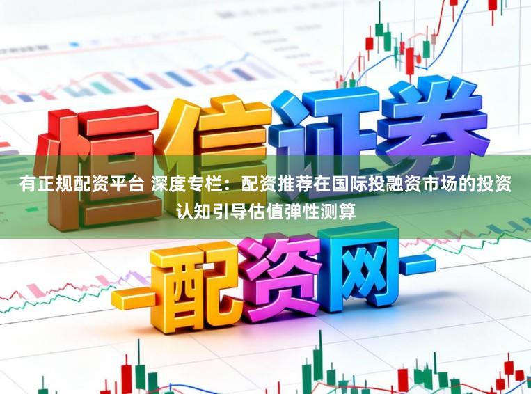 有正规配资平台 深度专栏：配资推荐在国际投融资市场的投资认知引导估值弹性测算
