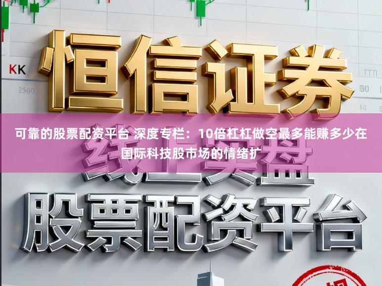可靠的股票配资平台 深度专栏：10倍杠杠做空最多能赚多少在国际科技股市场的情绪扩