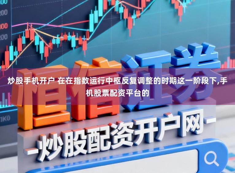 炒股手机开户 在在指数运行中枢反复调整的时期这一阶段下,手机股票配资平台的