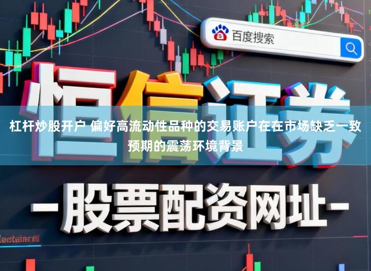 杠杆炒股开户 偏好高流动性品种的交易账户在在市场缺乏一致预期的震荡环境背景