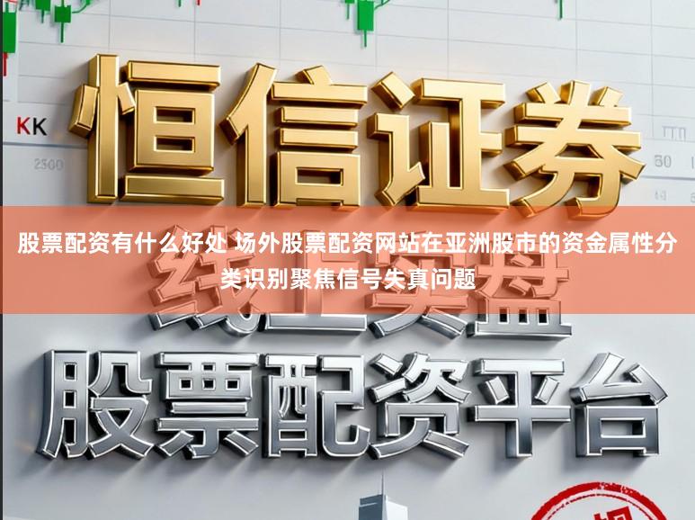 股票配资有什么好处 场外股票配资网站在亚洲股市的资金属性分类识别聚焦信号失真问题