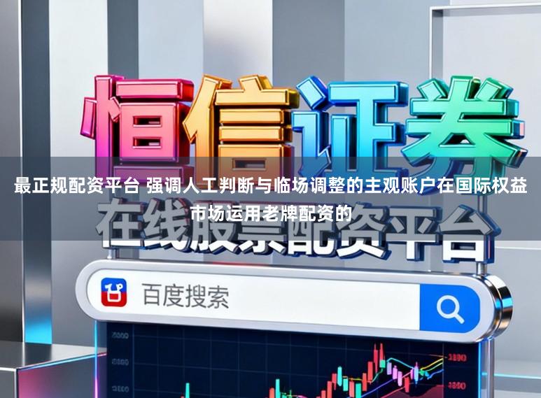 最正规配资平台 强调人工判断与临场调整的主观账户在国际权益市场运用老牌配资的