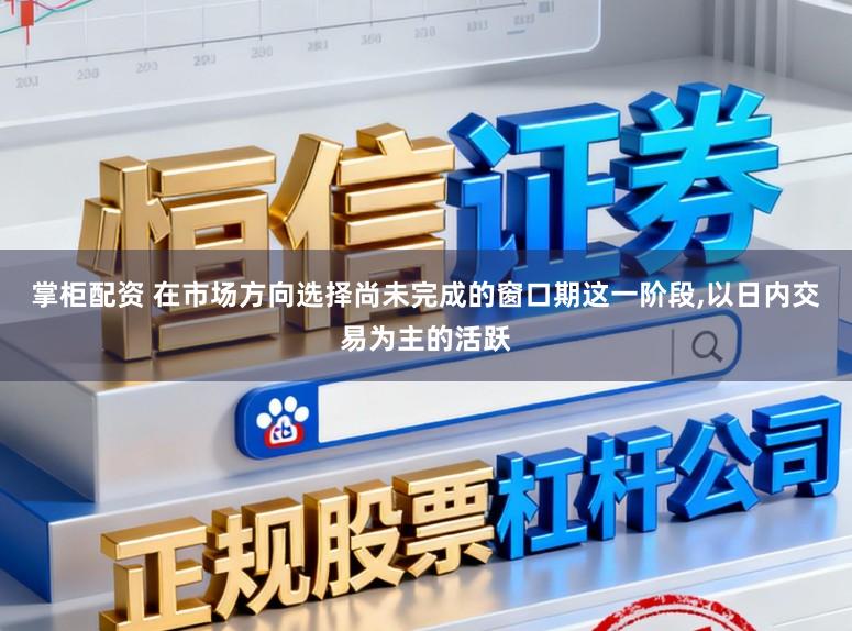 掌柜配资 在市场方向选择尚未完成的窗口期这一阶段,以日内交易为主的活跃