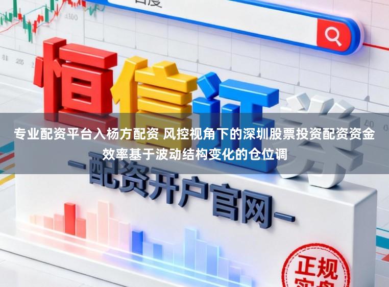 专业配资平台入杨方配资 风控视角下的深圳股票投资配资资金效率基于波动结构变化的仓位调