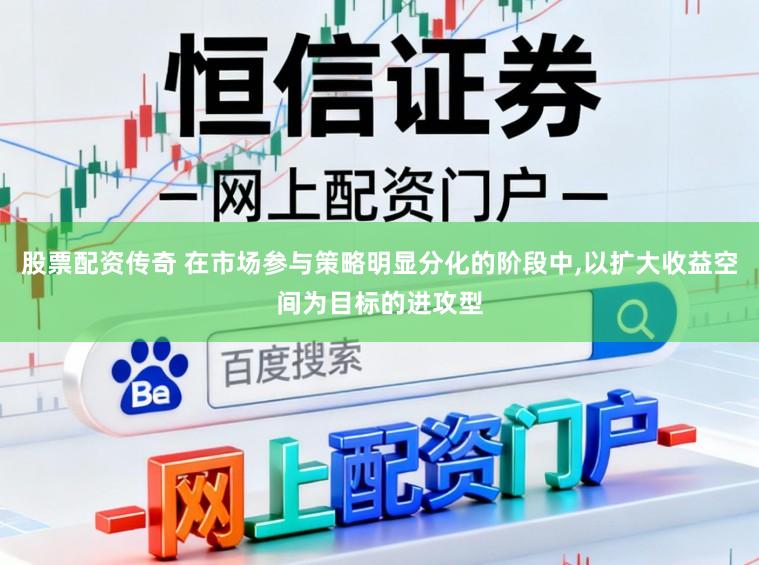 股票配资传奇 在市场参与策略明显分化的阶段中,以扩大收益空间为目标的进攻型