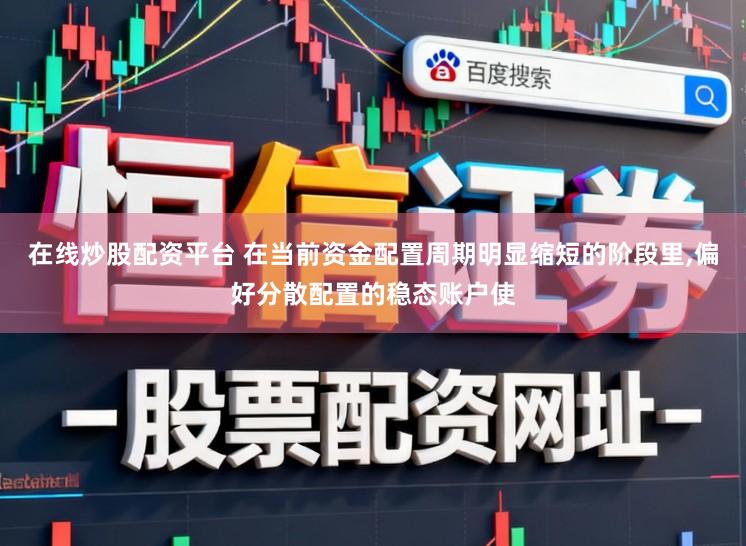 在线炒股配资平台 在当前资金配置周期明显缩短的阶段里,偏好分散配置的稳态账户使