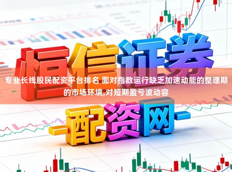 专业长线股民配资平台排名 面对指数运行缺乏加速动能的整理期的市场环境,对短期盈亏波动容
