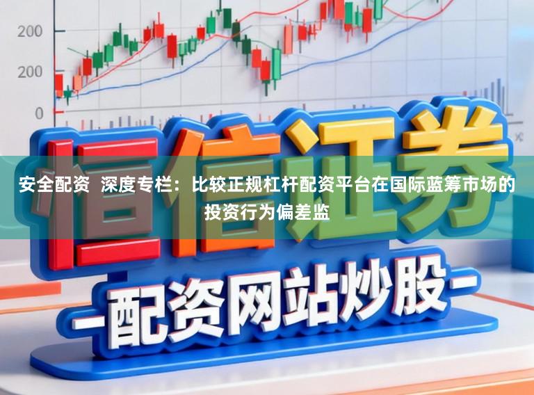 安全配资  深度专栏：比较正规杠杆配资平台在国际蓝筹市场的投资行为偏差监
