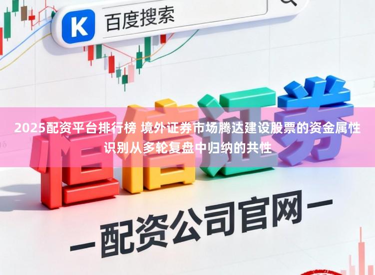2025配资平台排行榜 境外证券市场腾达建设股票的资金属性识别从多轮复盘中归纳的共性