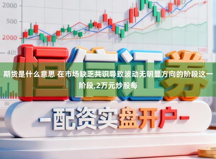 期货是什么意思 在市场缺乏共识导致波动无明显方向的阶段这一阶段,2万元炒股每
