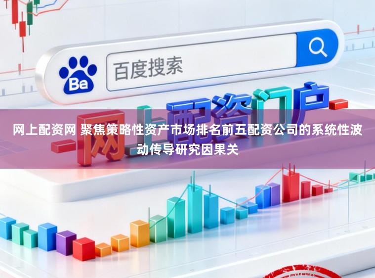 网上配资网 聚焦策略性资产市场排名前五配资公司的系统性波动传导研究因果关
