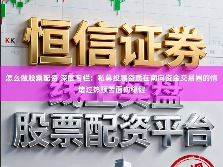 怎么做股票配资 深度专栏：私募投顾资质在南向资金交易圈的情绪过热预警面向稳健
