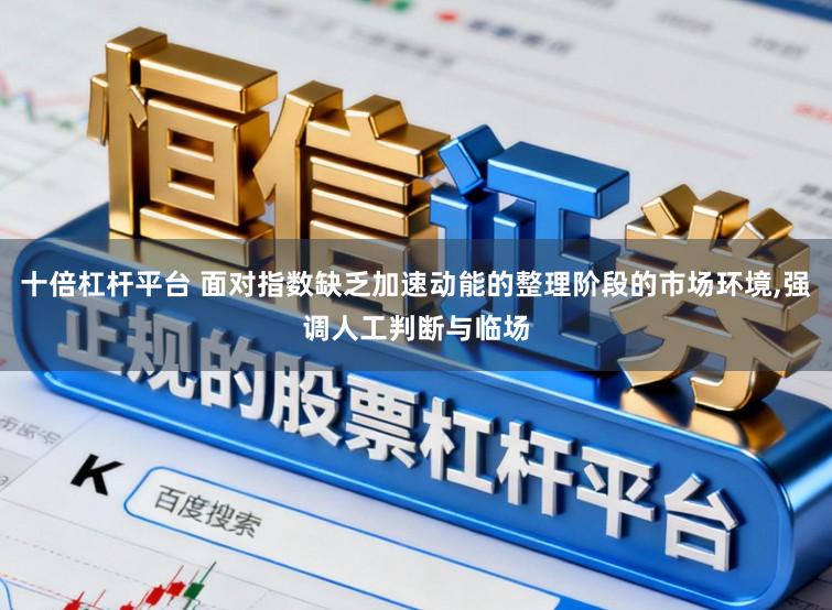 十倍杠杆平台 面对指数缺乏加速动能的整理阶段的市场环境,强调人工判断与临场