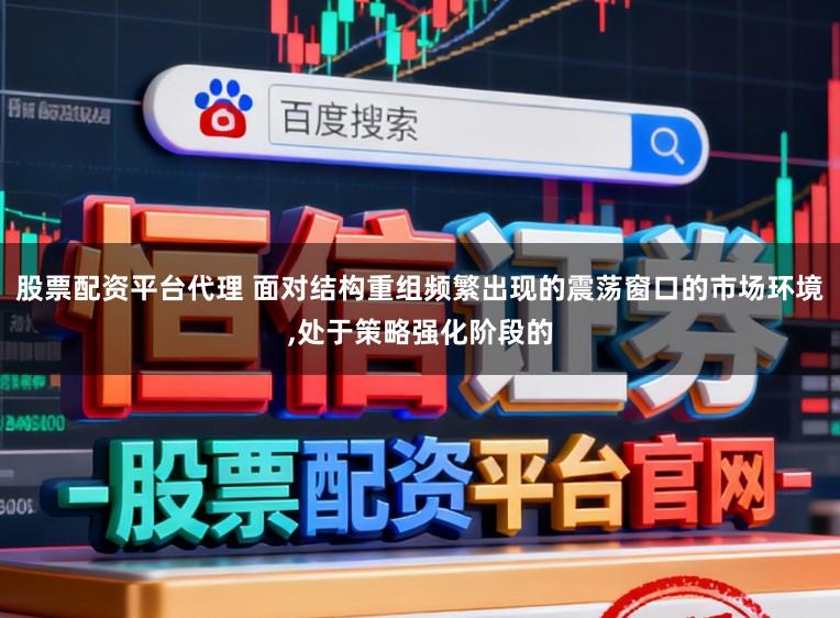 股票配资平台代理 面对结构重组频繁出现的震荡窗口的市场环境,处于策略强化阶段的