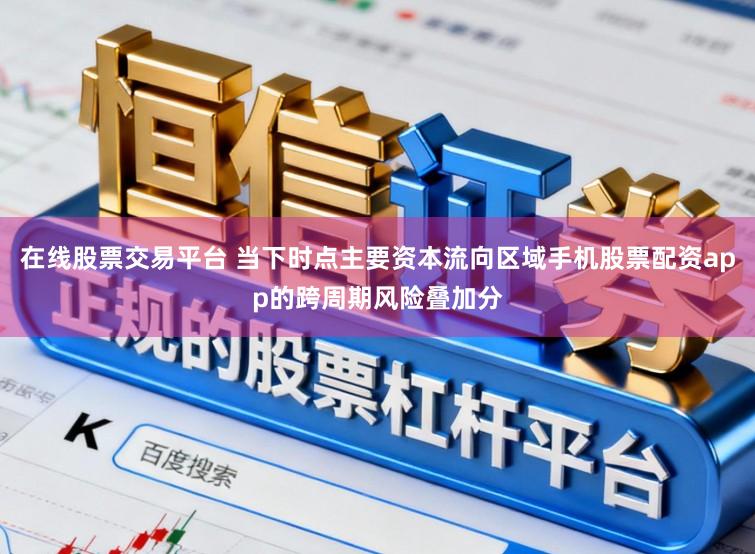 在线股票交易平台 当下时点主要资本流向区域手机股票配资app的跨周期风险叠加分