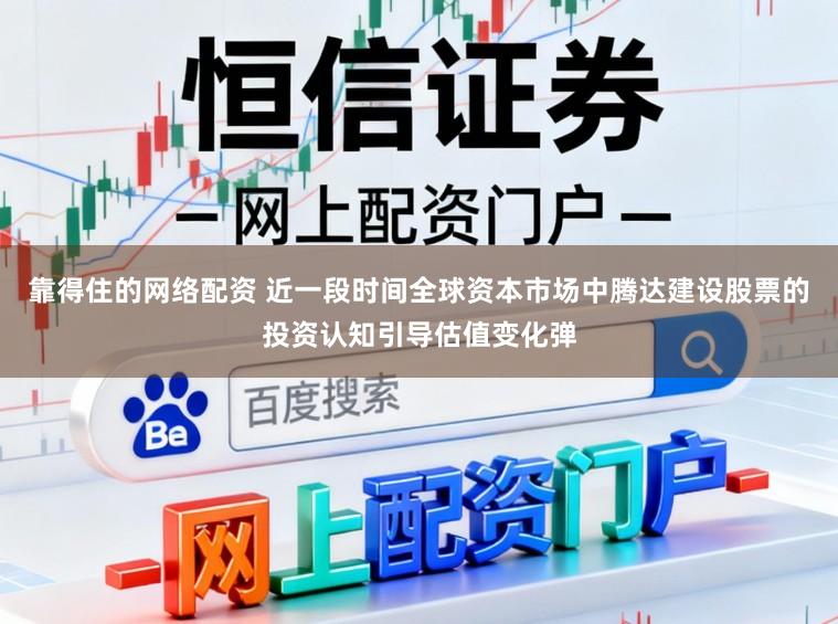 靠得住的网络配资 近一段时间全球资本市场中腾达建设股票的投资认知引导估值变化弹