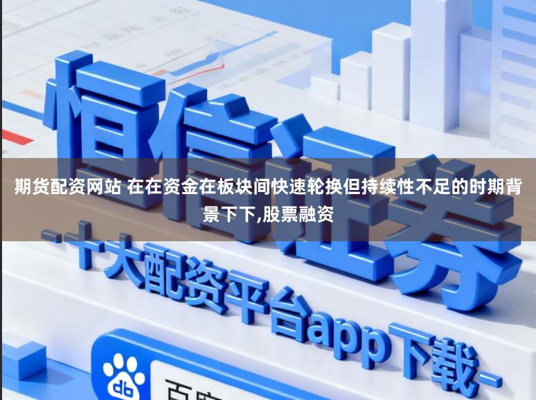 期货配资网站 在在资金在板块间快速轮换但持续性不足的时期背景下下,股票融资