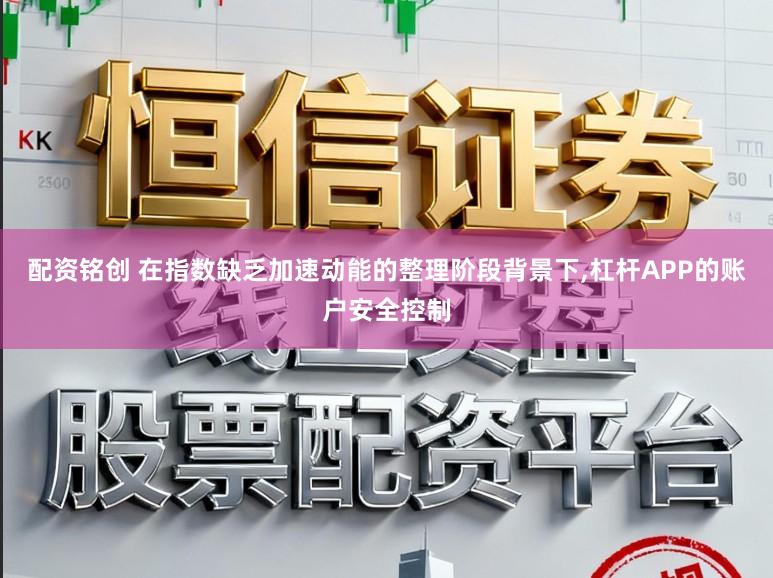 配资铭创 在指数缺乏加速动能的整理阶段背景下,杠杆APP的账户安全控制