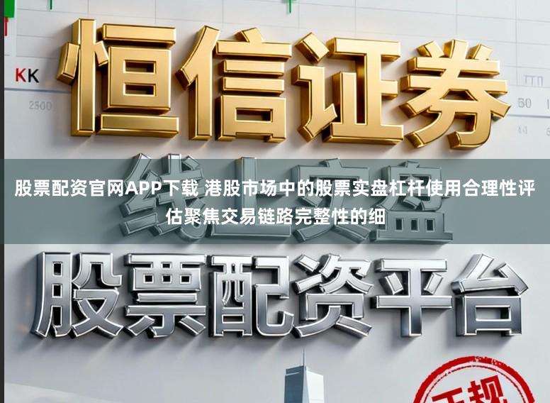 股票配资官网APP下载 港股市场中的股票实盘杠杆使用合理性评估聚焦交易链路完整性的细