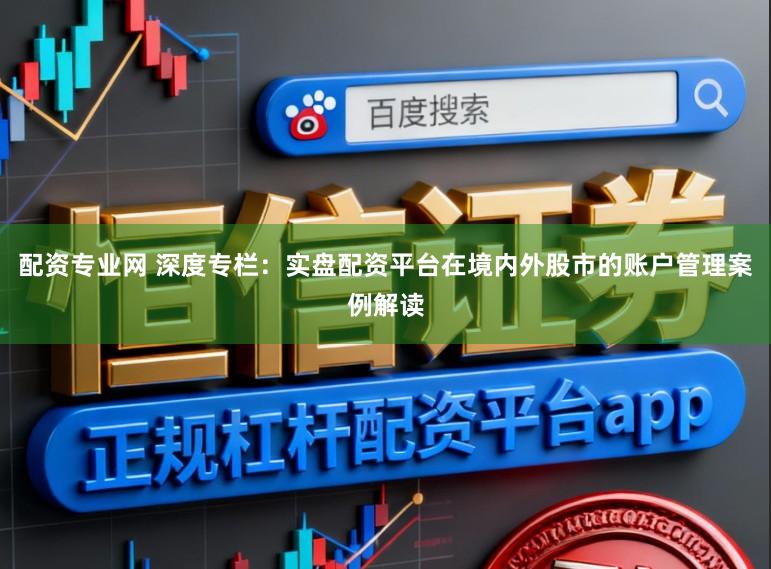 配资专业网 深度专栏：实盘配资平台在境内外股市的账户管理案例解读