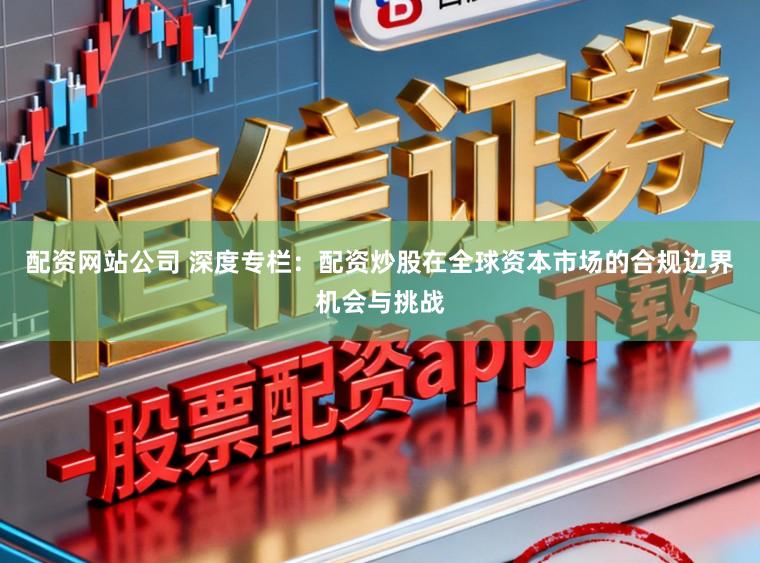 配资网站公司 深度专栏：配资炒股在全球资本市场的合规边界机会与挑战