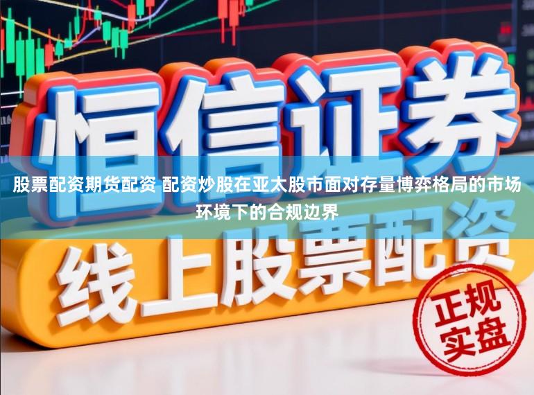 股票配资期货配资 配资炒股在亚太股市面对存量博弈格局的市场环境下的合规边界