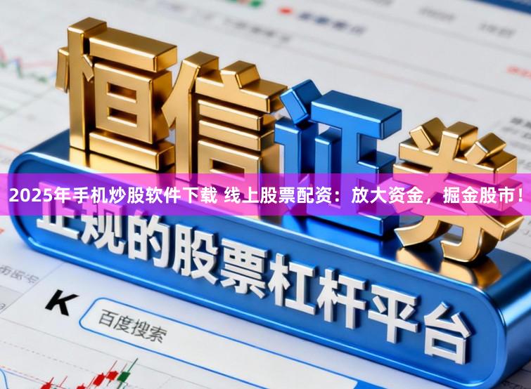 2025年手机炒股软件下载 线上股票配资：放大资金，掘金股市！