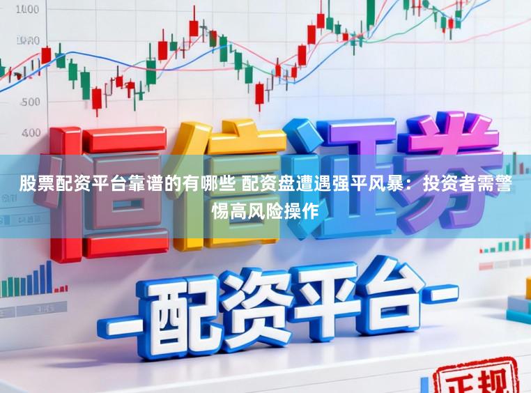 股票配资平台靠谱的有哪些 配资盘遭遇强平风暴：投资者需警惕高风险操作