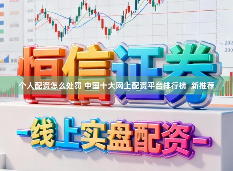 个人配资怎么处罚 中国十大网上配资平台排行榜  新推荐