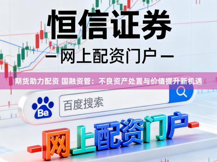 期货助力配资 国融资管：不良资产处置与价值提升新机遇
