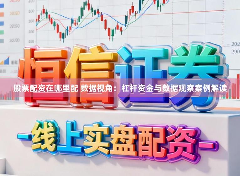 股票配资在哪里配 数据视角：杠杆资金与数据观察案例解读