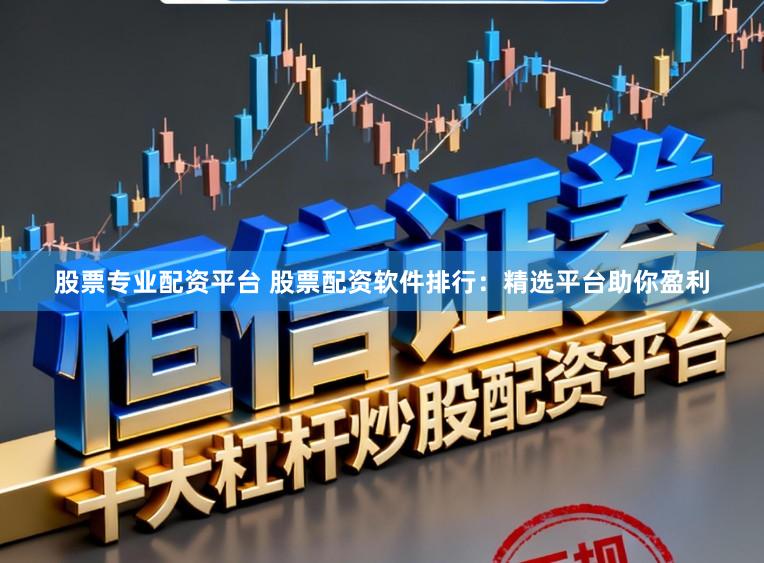 股票专业配资平台 股票配资软件排行：精选平台助你盈利