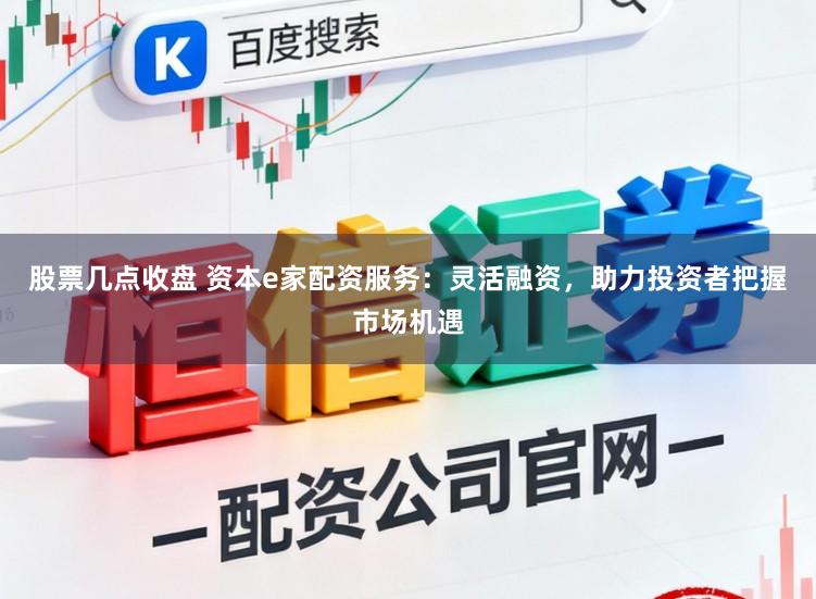 股票几点收盘 资本e家配资服务：灵活融资，助力投资者把握市场机遇