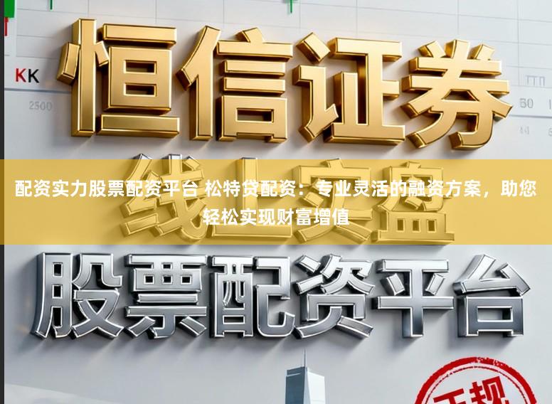 配资实力股票配资平台 松特贷配资：专业灵活的融资方案，助您轻松实现财富增值