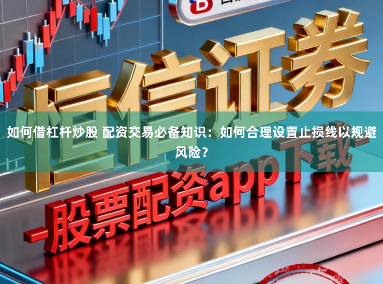 如何借杠杆炒股 配资交易必备知识：如何合理设置止损线以规避风险？