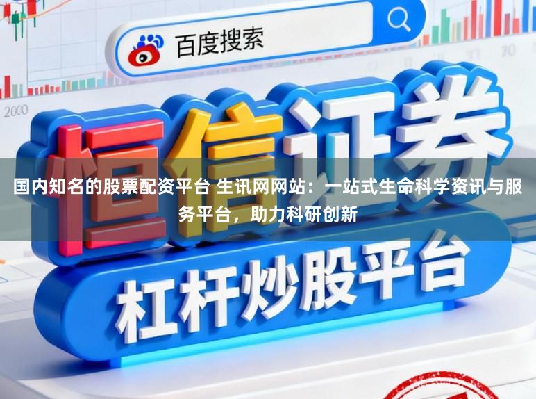 国内知名的股票配资平台 生讯网网站：一站式生命科学资讯与服务平台，助力科研创新