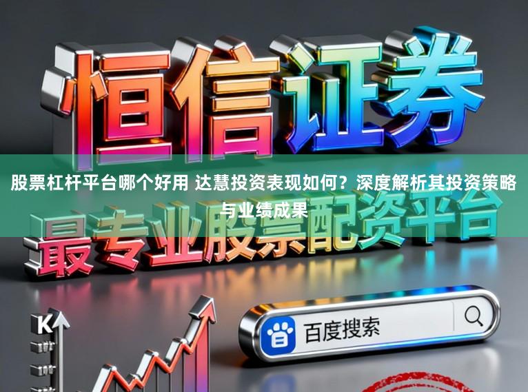股票杠杆平台哪个好用 达慧投资表现如何？深度解析其投资策略与业绩成果