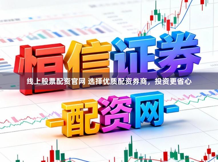 线上股票配资官网 选择优质配资券商，投资更省心