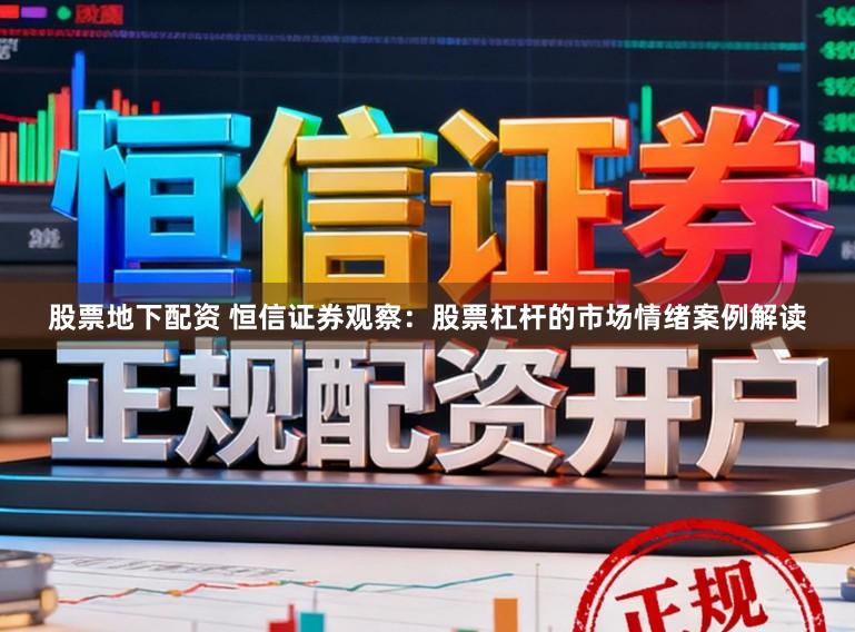 股票地下配资 恒信证券观察：股票杠杆的市场情绪案例解读
