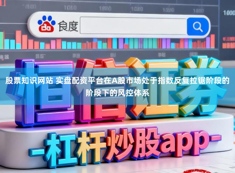 股票知识网站 实盘配资平台在A股市场处于指数反复拉锯阶段的阶段下的风控体系