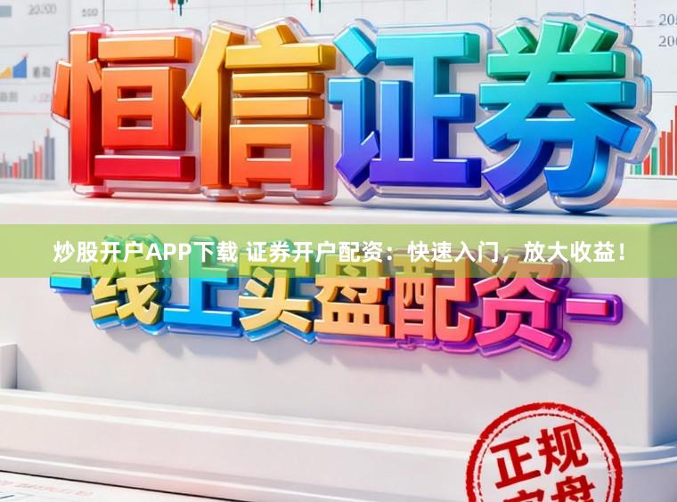 炒股开户APP下载 证券开户配资：快速入门，放大收益！