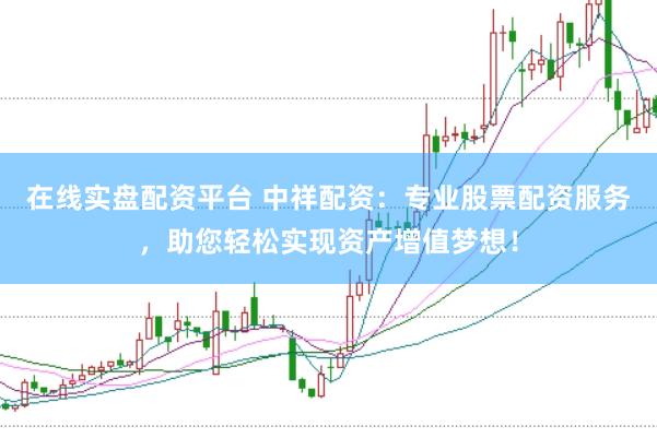 在线实盘配资平台 中祥配资：专业股票配资服务，助您轻松实现资产增值梦想！