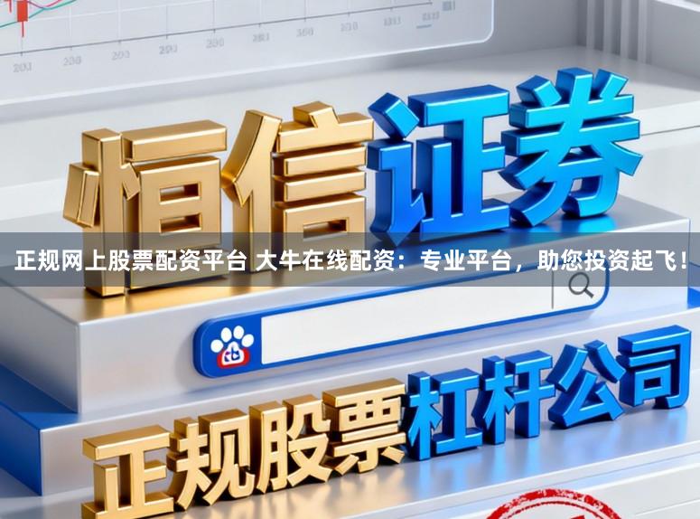 正规网上股票配资平台 大牛在线配资：专业平台，助您投资起飞！