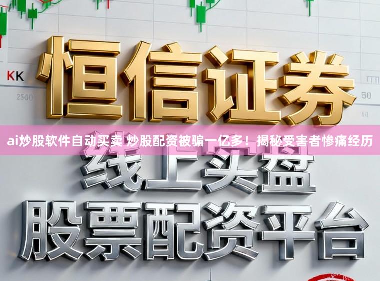 ai炒股软件自动买卖 炒股配资被骗一亿多！揭秘受害者惨痛经历