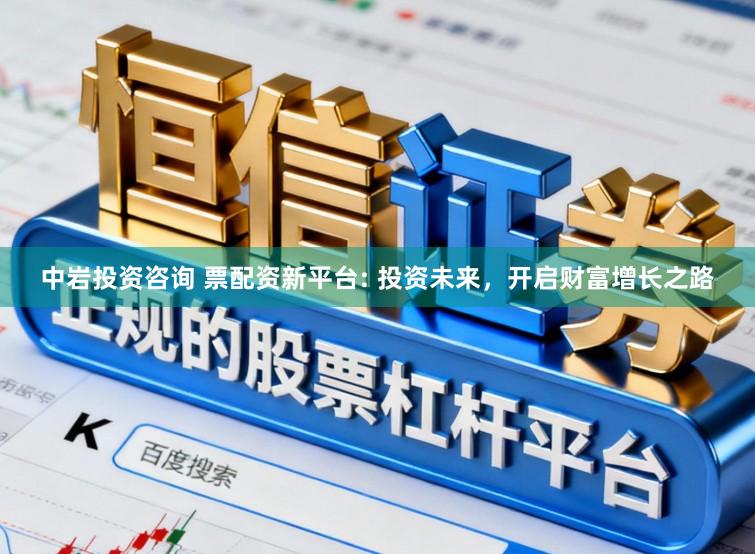 中岩投资咨询 票配资新平台: 投资未来，开启财富增长之路