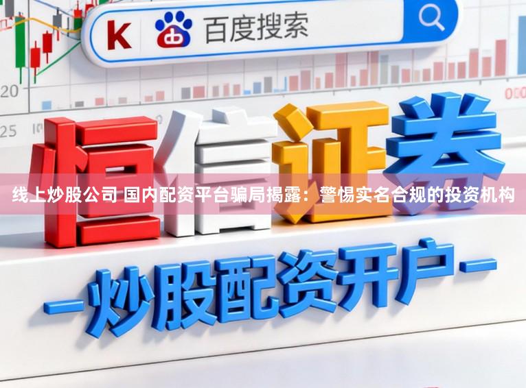 线上炒股公司 国内配资平台骗局揭露：警惕实名合规的投资机构